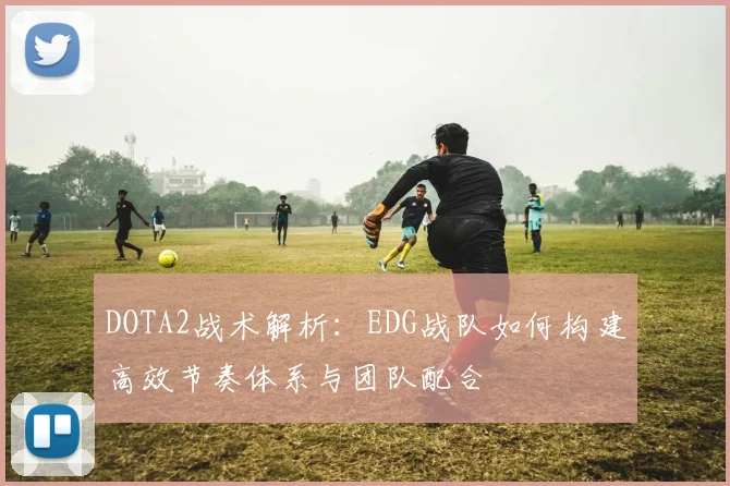 DOTA2战术解析：EDG战队如何构建高效节奏体系与团队配合