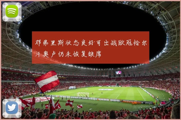 邓弗里斯状态良好可出战欧冠恰尔汗奥卢仍未恢复缺席