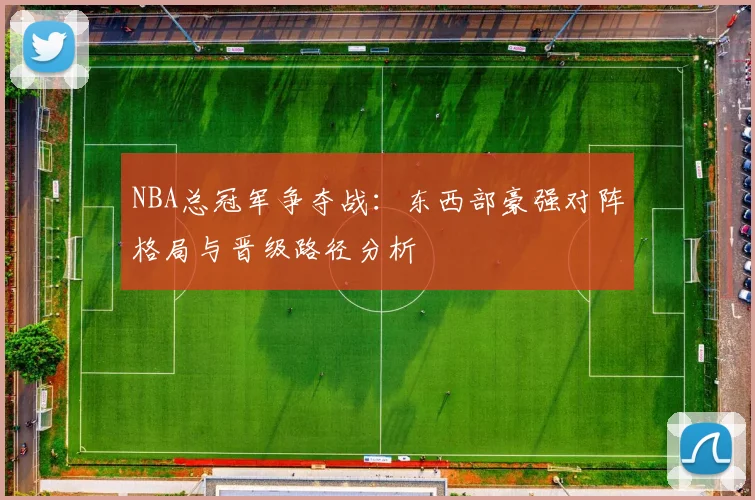 NBA总冠军争夺战：东西部豪强对阵格局与晋级路径分析